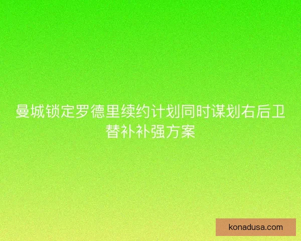 曼城锁定罗德里续约计划同时谋划右后卫替补补强方案