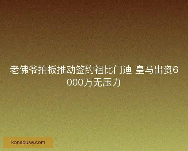 老佛爷拍板推动签约祖比门迪 皇马出资6000万无压力