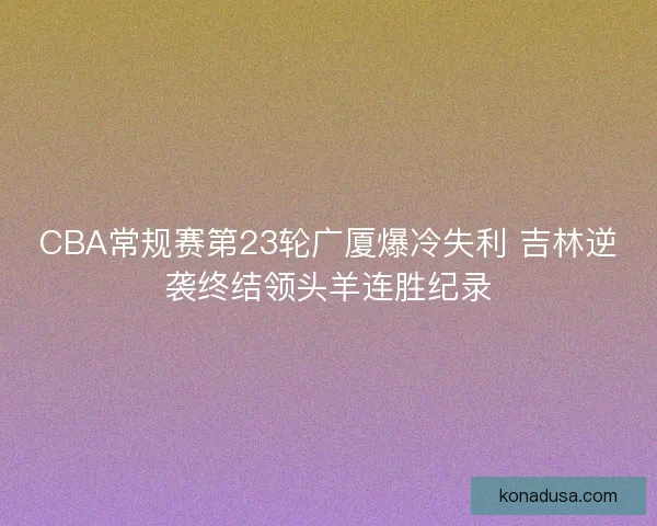 CBA常规赛第23轮广厦爆冷失利 吉林逆袭终结领头羊连胜纪录