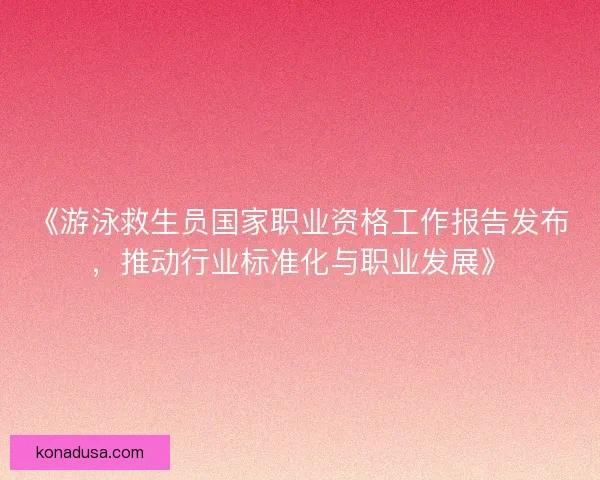 《游泳救生员国家职业资格工作报告发布，推动行业标准化与职业发展》