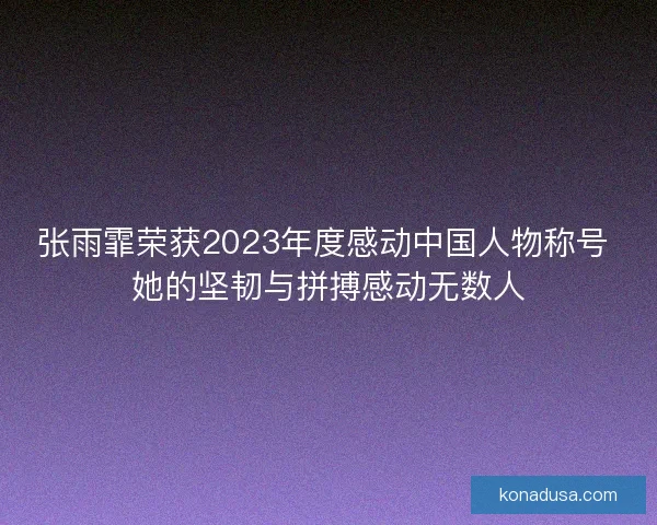 张雨霏荣获2023年度感动中国人物称号 她的坚韧与拼搏感动无数人
