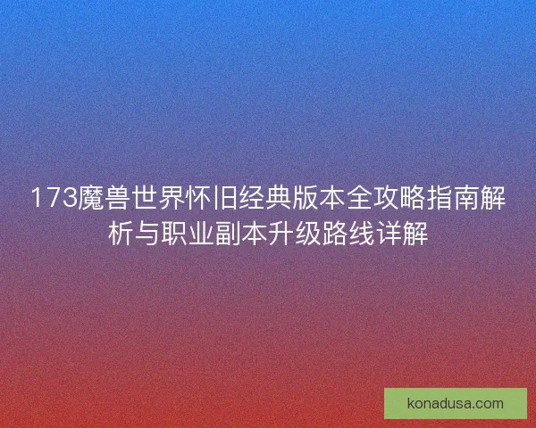 173魔兽世界怀旧经典版本全攻略指南解析与职业副本升级路线详解