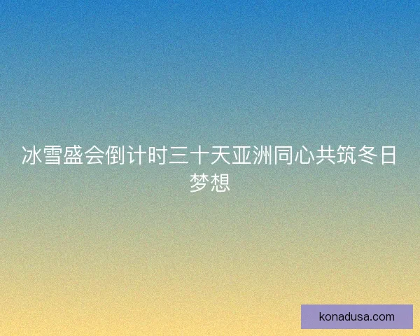 冰雪盛会倒计时三十天亚洲同心共筑冬日梦想