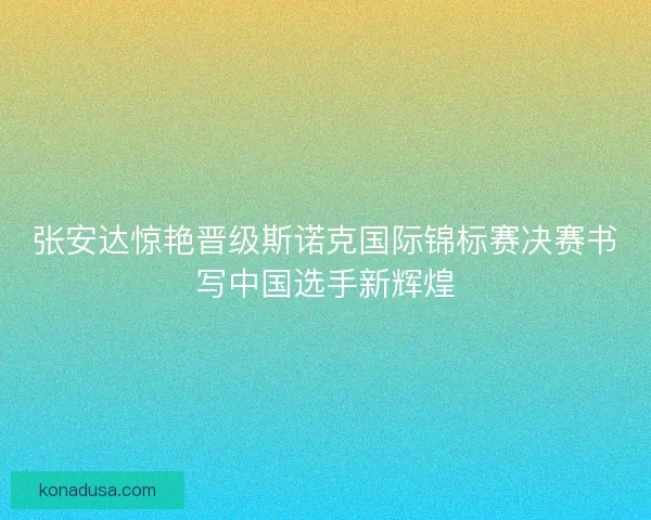 张安达惊艳晋级斯诺克国际锦标赛决赛书写中国选手新辉煌