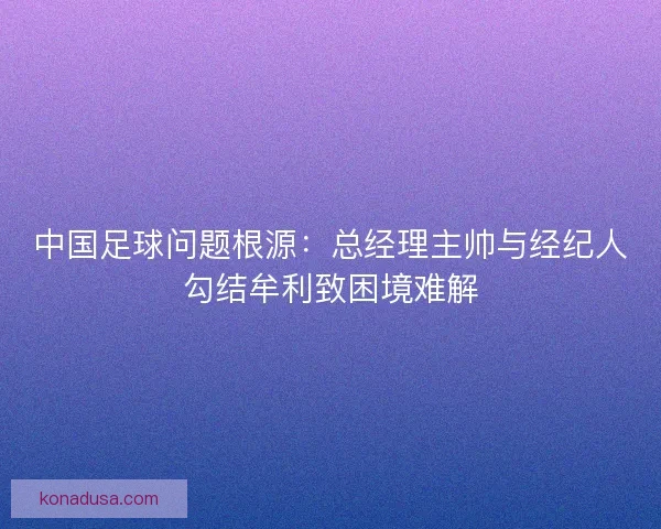 中国足球问题根源：总经理主帅与经纪人勾结牟利致困境难解