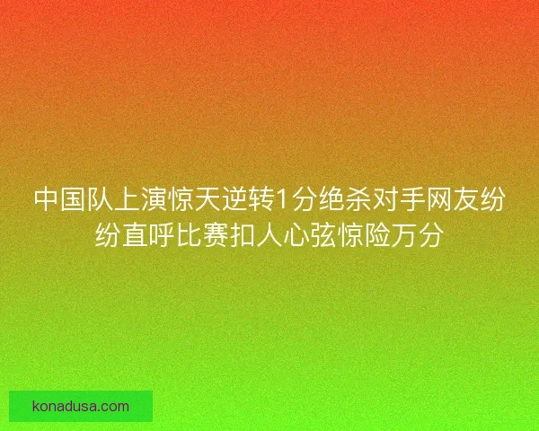 中国队上演惊天逆转1分绝杀对手网友纷纷直呼比赛扣人心弦惊险万分