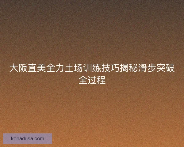 大阪直美全力土场训练技巧揭秘滑步突破全过程