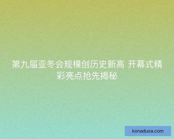 第九届亚冬会规模创历史新高 开幕式精彩亮点抢先揭秘